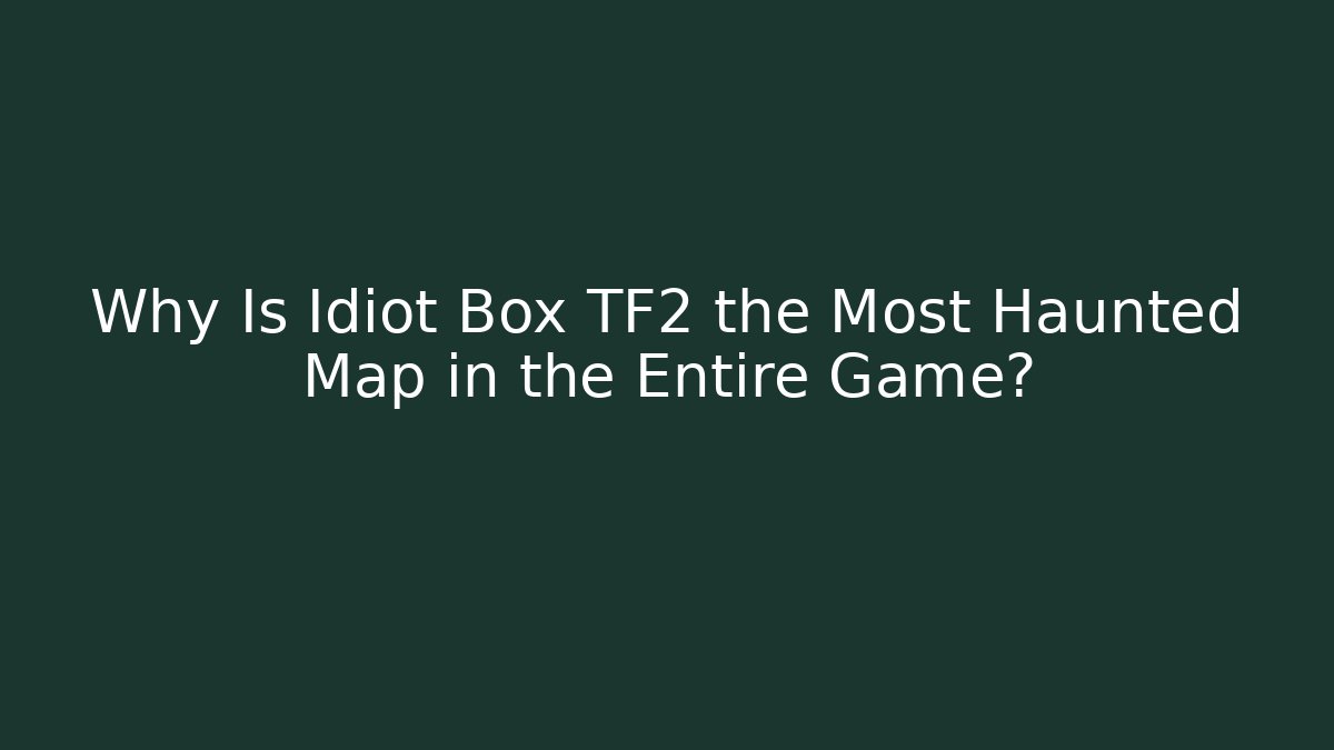Why Is Idiot Box TF2 the Most Haunted Map in the Entire Game?