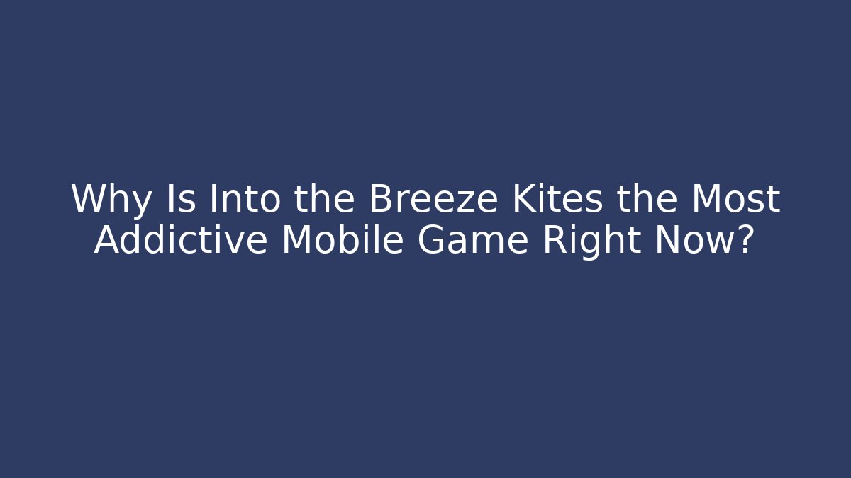 Why Is Into the Breeze Kites the Most Addictive Mobile Game Right Now?