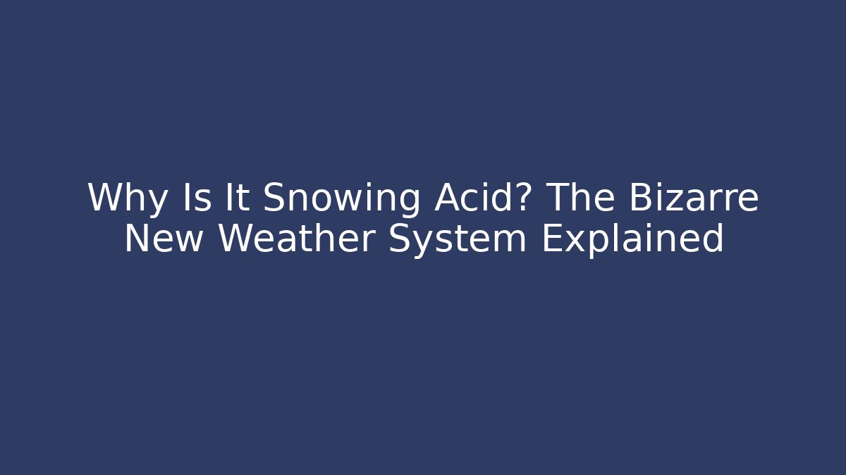 Why Is It Snowing Acid? The Bizarre New Weather System Explained