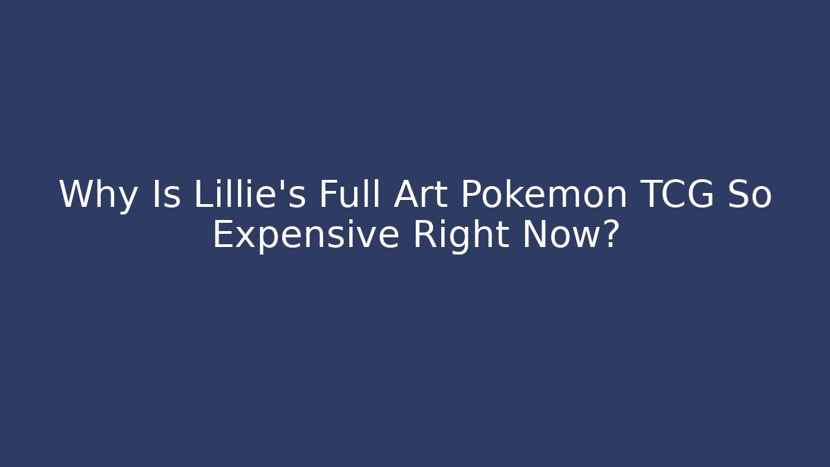 Why Is Lillie’s Full Art Pokémon TCG So Expensive Right Now?