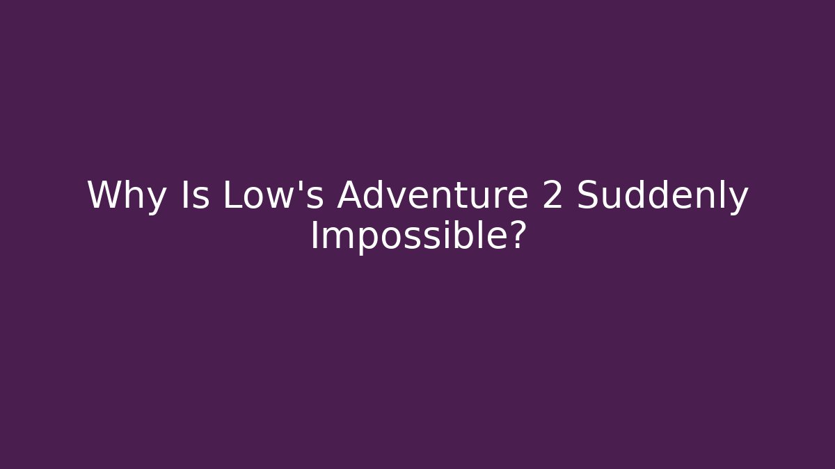 Why Is Low's Adventure 2 Suddenly Impossible?