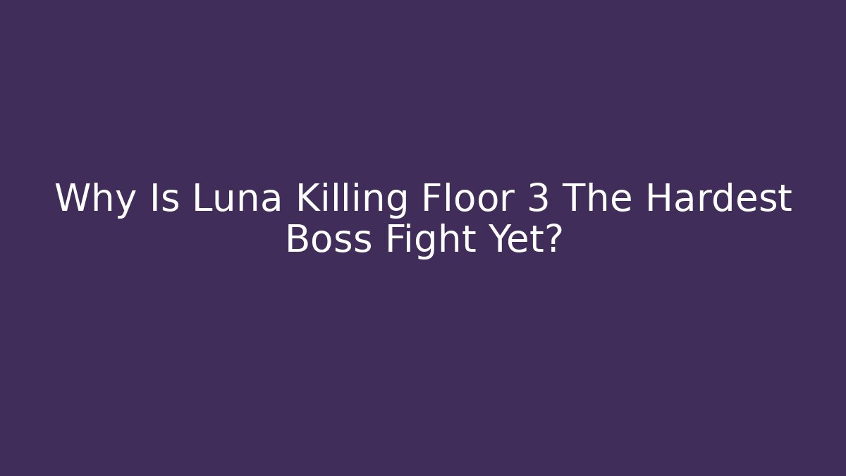 Why Is Luna Killing Floor 3 The Hardest Boss Fight Yet?