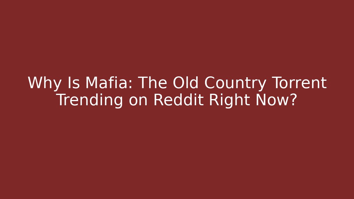 Why Is Mafia: The Old Country Torrent Trending on Reddit Right Now?