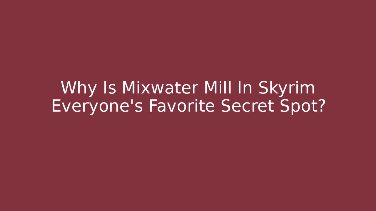 Why Is Mixwater Mill In Skyrim Everyone’s Favorite Secret Spot?