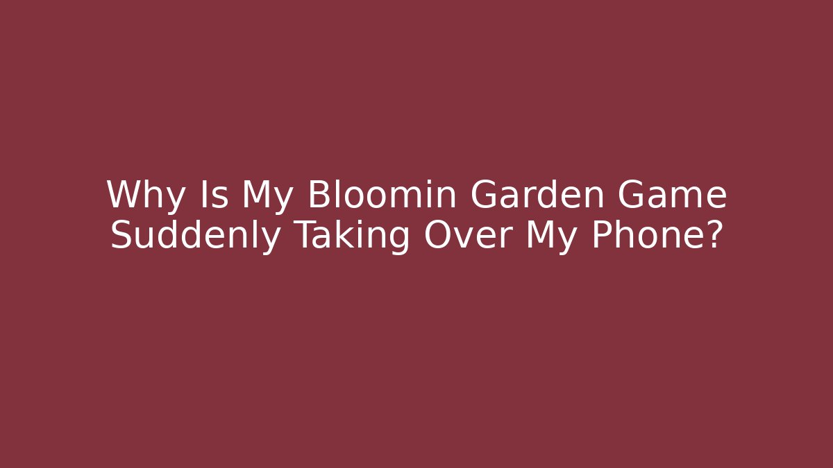Why Is My Bloomin Garden Game Suddenly Taking Over My Phone?