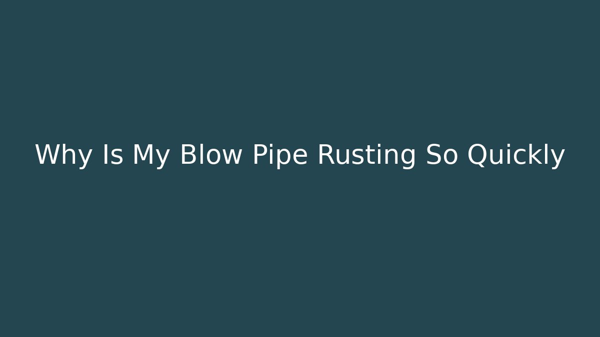 Why Is My Blow Pipe Rusting So Quickly - Método de Aprovação