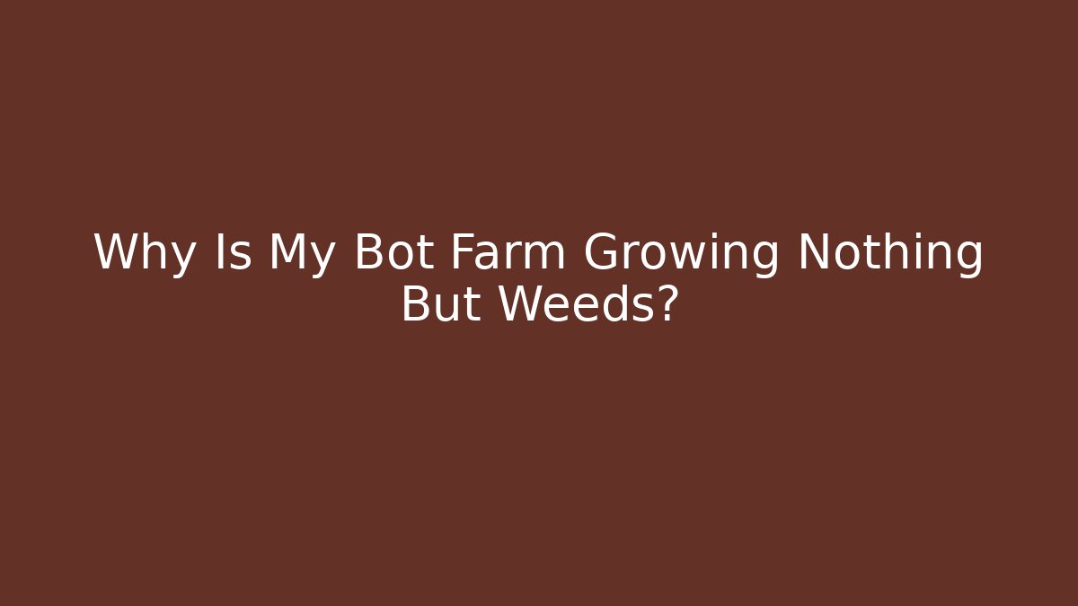 Why Is My Bot Farm Growing Nothing But Weeds?