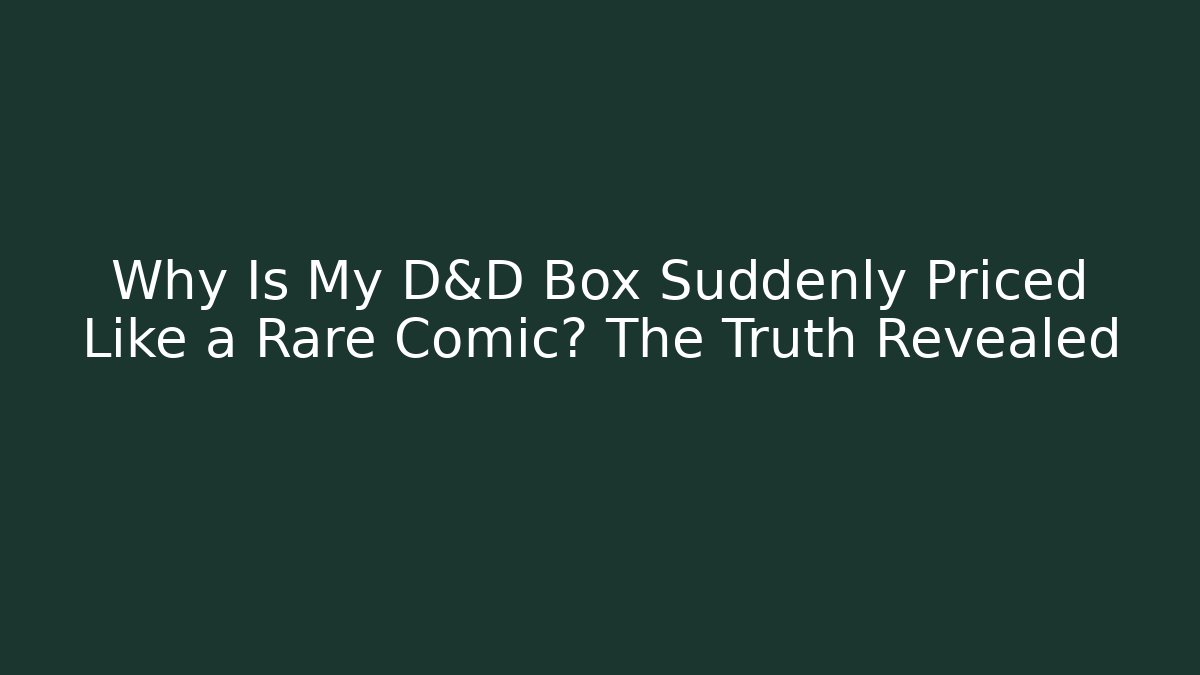 Why Is My D&D Box Suddenly Priced Like a Rare Comic? The Truth Revealed