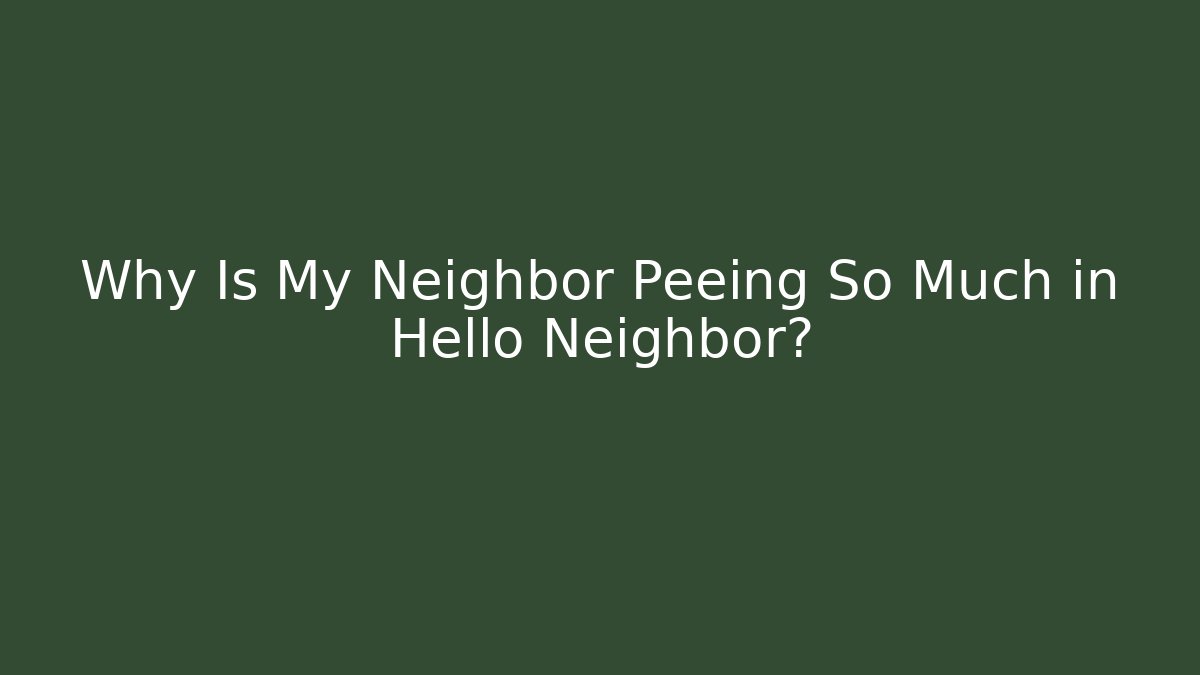 Why Is My Neighbor Peeing So Much in Hello Neighbor?
