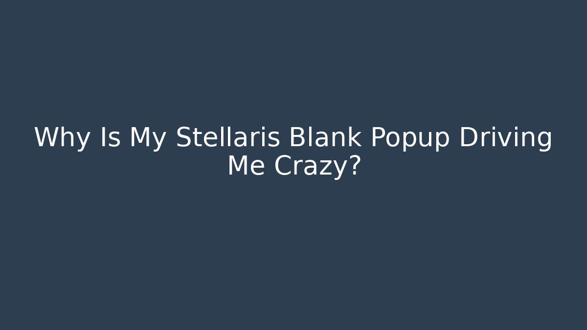 Why Is My Stellaris Blank Popup Driving Me Crazy?