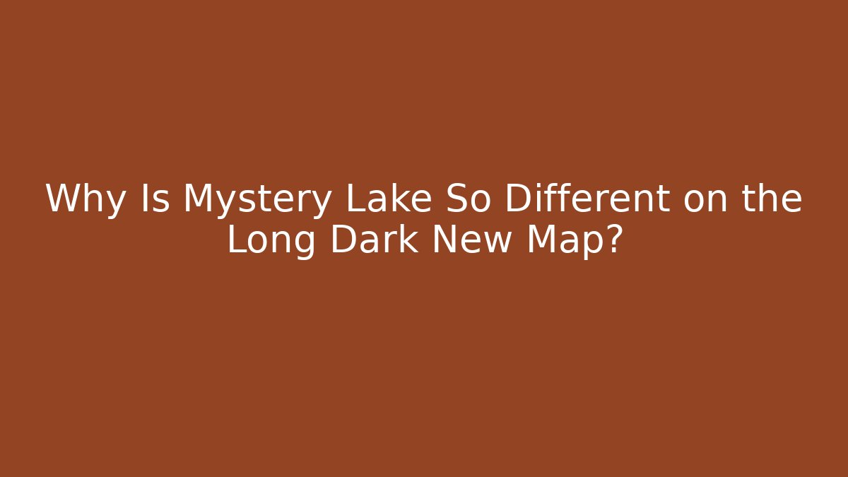Why Is Mystery Lake So Different on the Long Dark New Map?