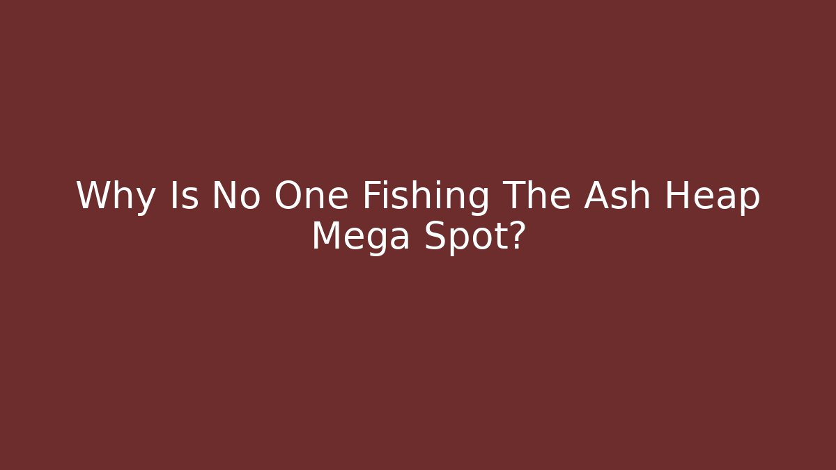 Why Is No One Fishing The Ash Heap Mega Spot?