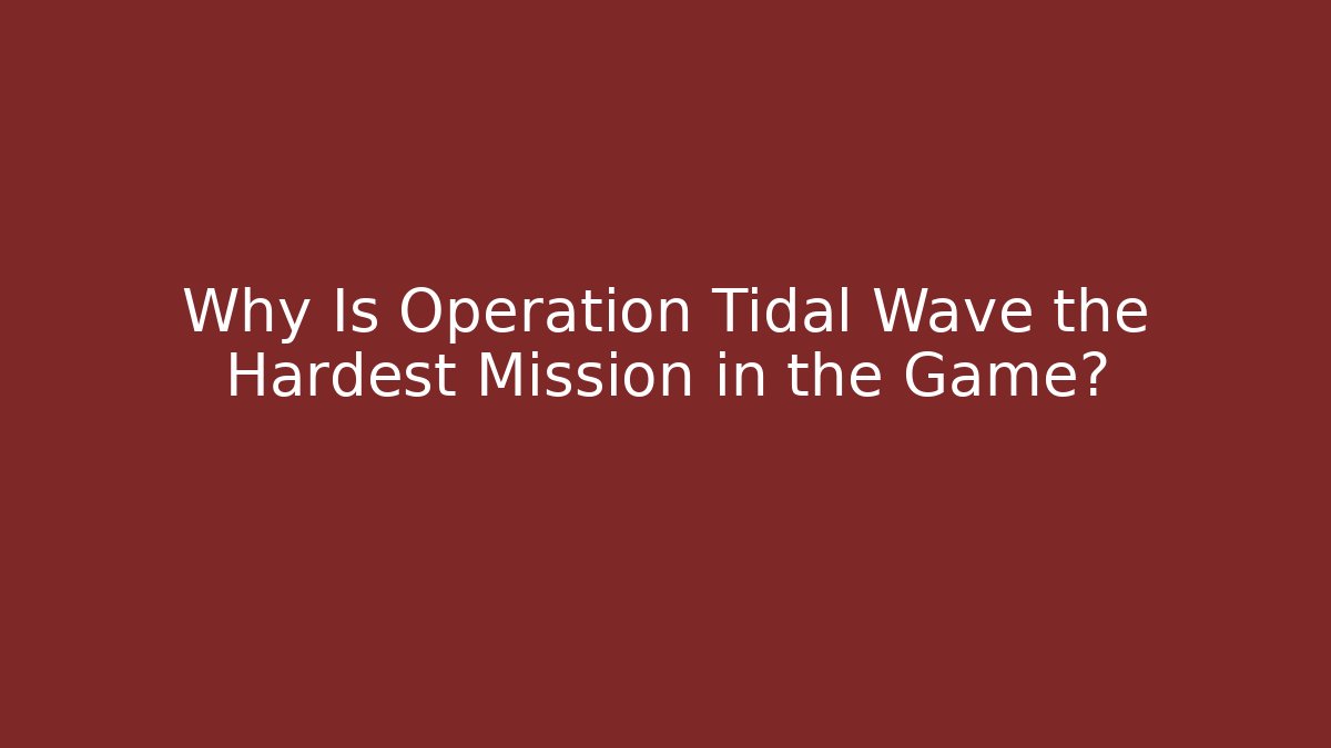 Why Is Operation Tidal Wave the Hardest Mission in the Game?