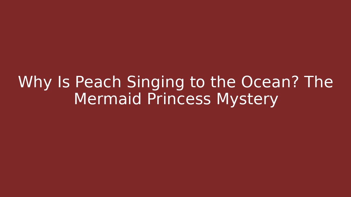 Why Is Peach Singing to the Ocean? The Mermaid Princess Mystery