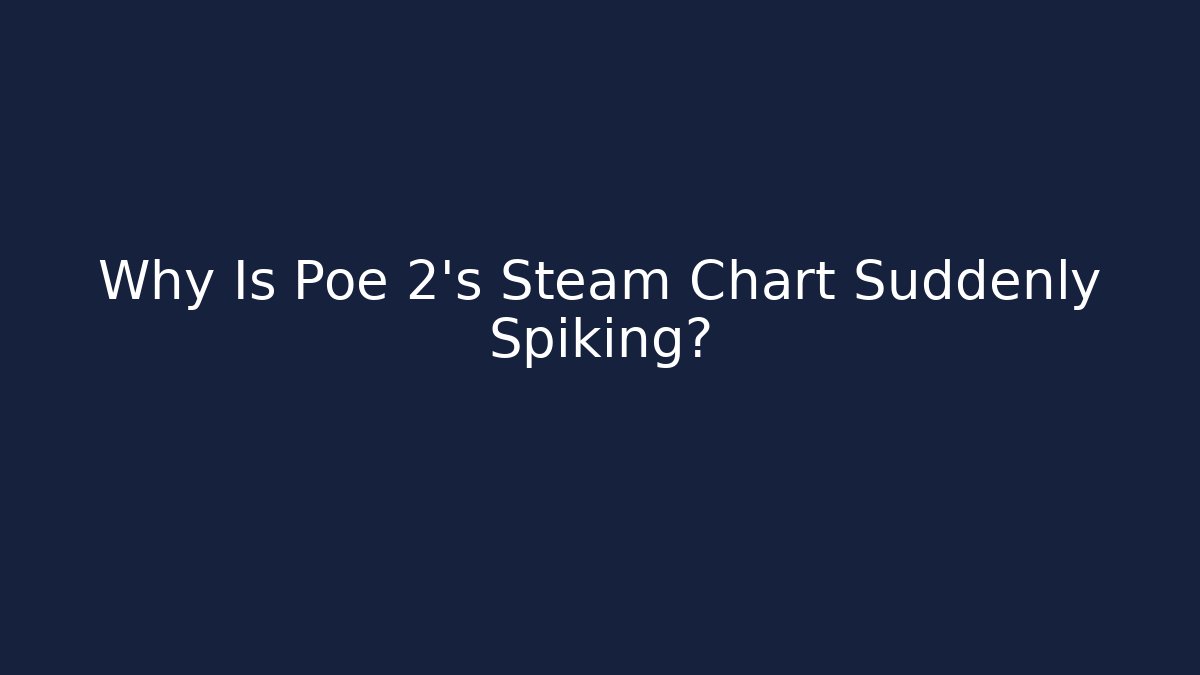 Why Is Poe 2’s Steam Chart Suddenly Spiking?