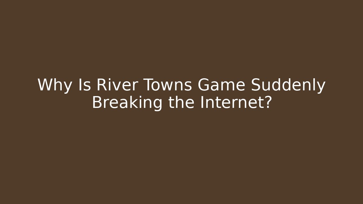 Why Is River Towns Game Suddenly Breaking the Internet?