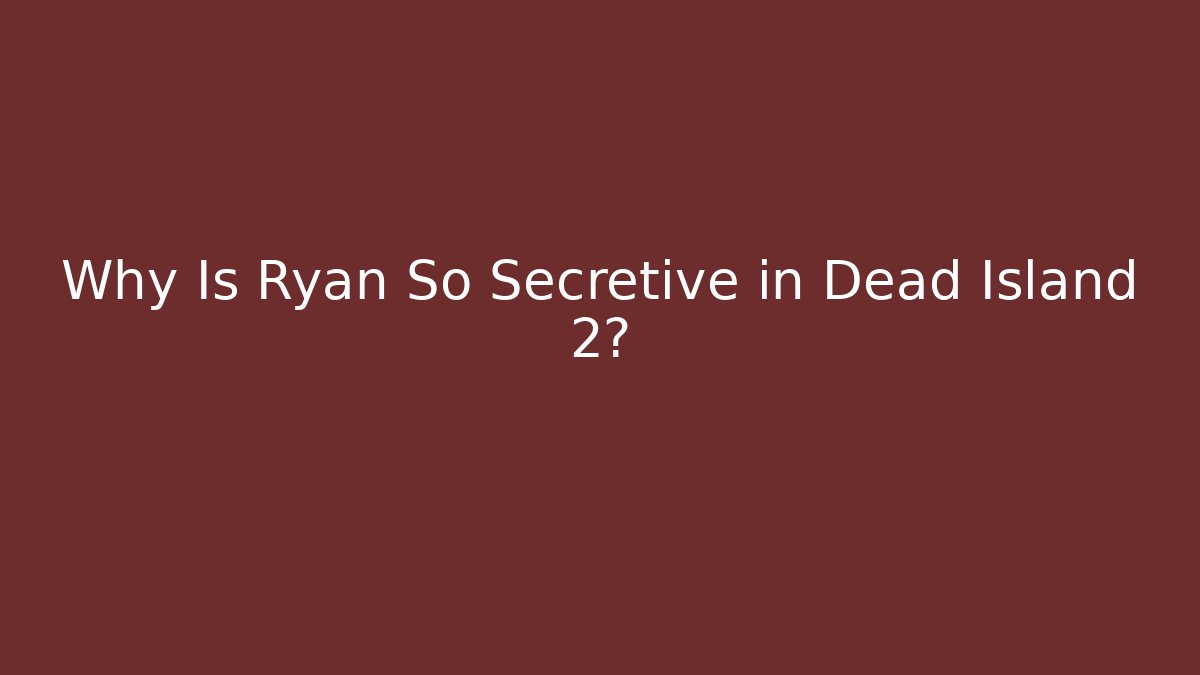 Why Is Ryan So Secretive in Dead Island 2?
