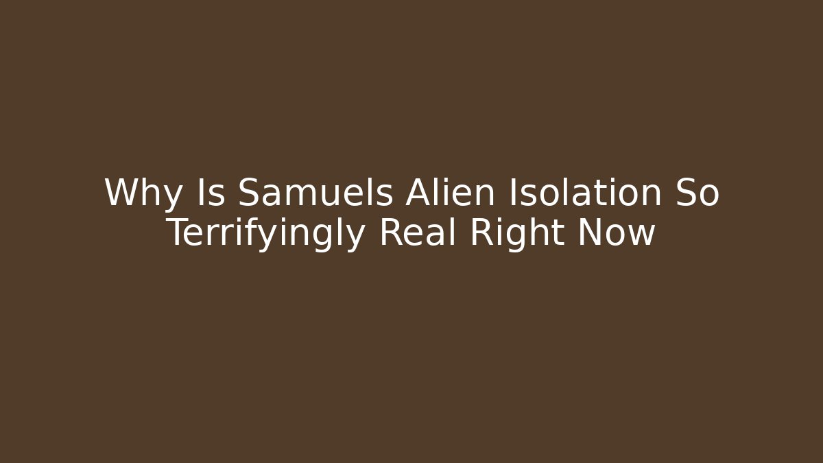 Why Is Samuels Alien Isolation So Terrifyingly Real Right Now