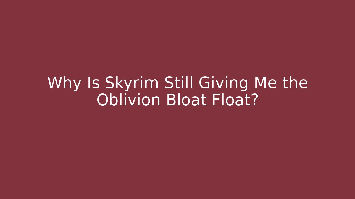 Why Is Skyrim Still Giving Me the Oblivion Bloat Float?