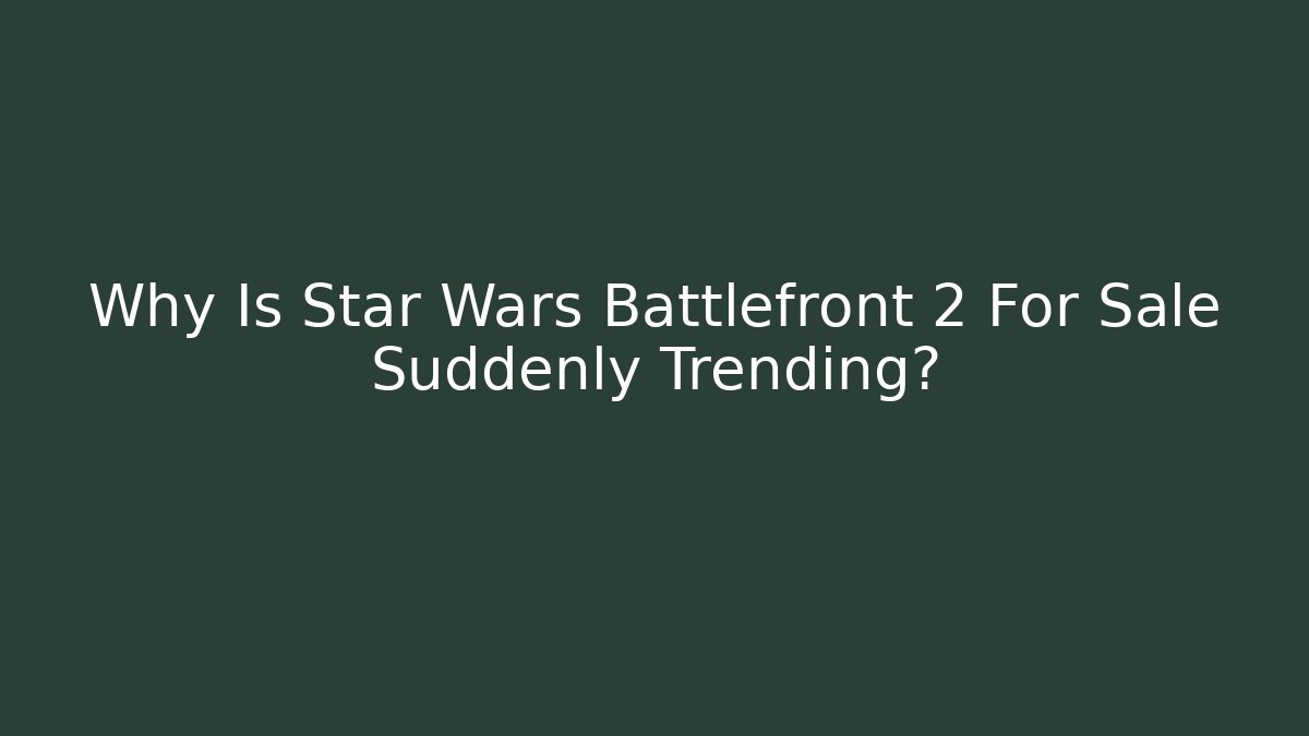 Why Is Star Wars Battlefront 2 For Sale Suddenly Trending?