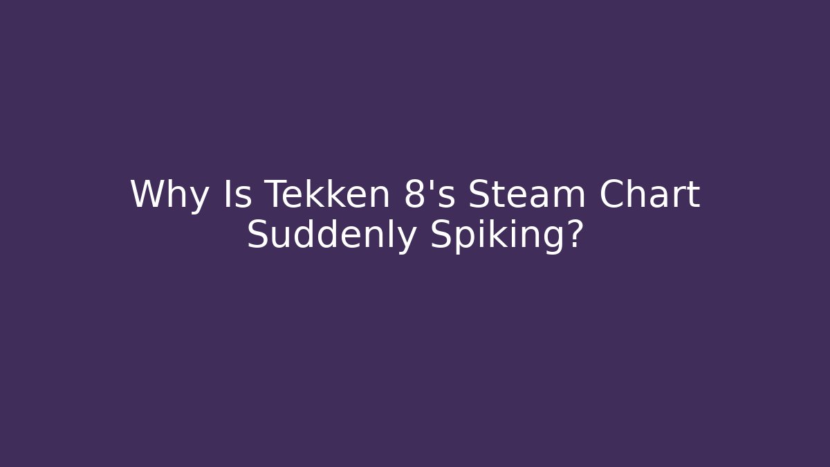 Why Is Tekken 8's Steam Chart Suddenly Spiking?