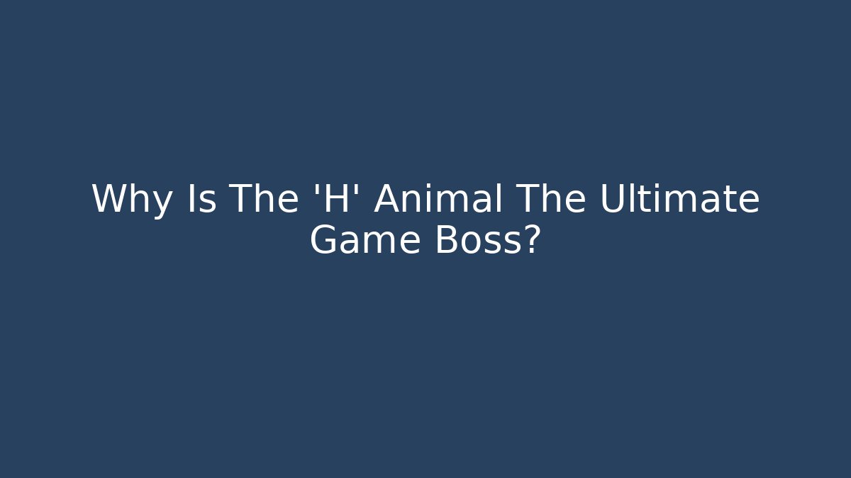 Why Is The 'H' Animal The Ultimate Game Boss?