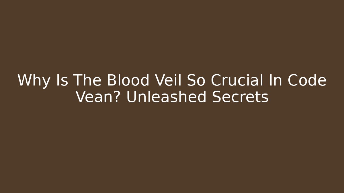 Why Is The Blood Veil So Crucial In Code Vean? Unleashed Secrets