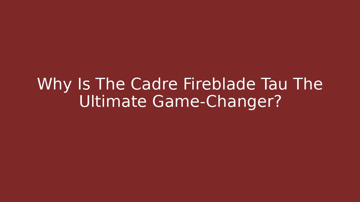 Why Is The Cadre Fireblade Tau The Ultimate Game-Changer?
