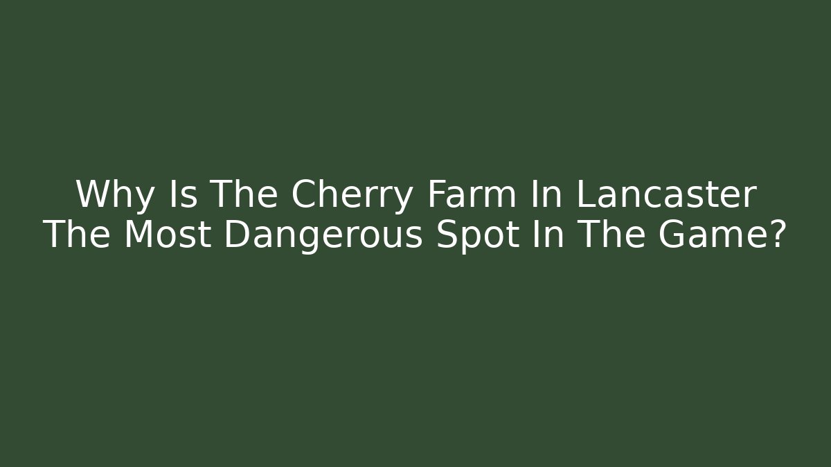 Why Is The Cherry Farm In Lancaster The Most Dangerous Spot In The Game?