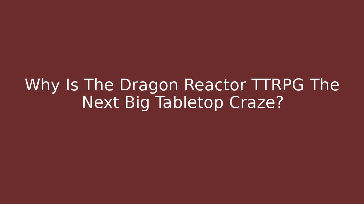 Why Is The Dragon Reactor TTRPG The Next Big Tabletop Craze?