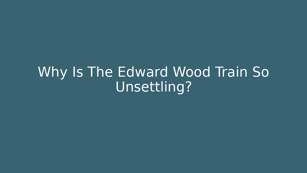 Why Is The Edward Wood Train So Unsettling?