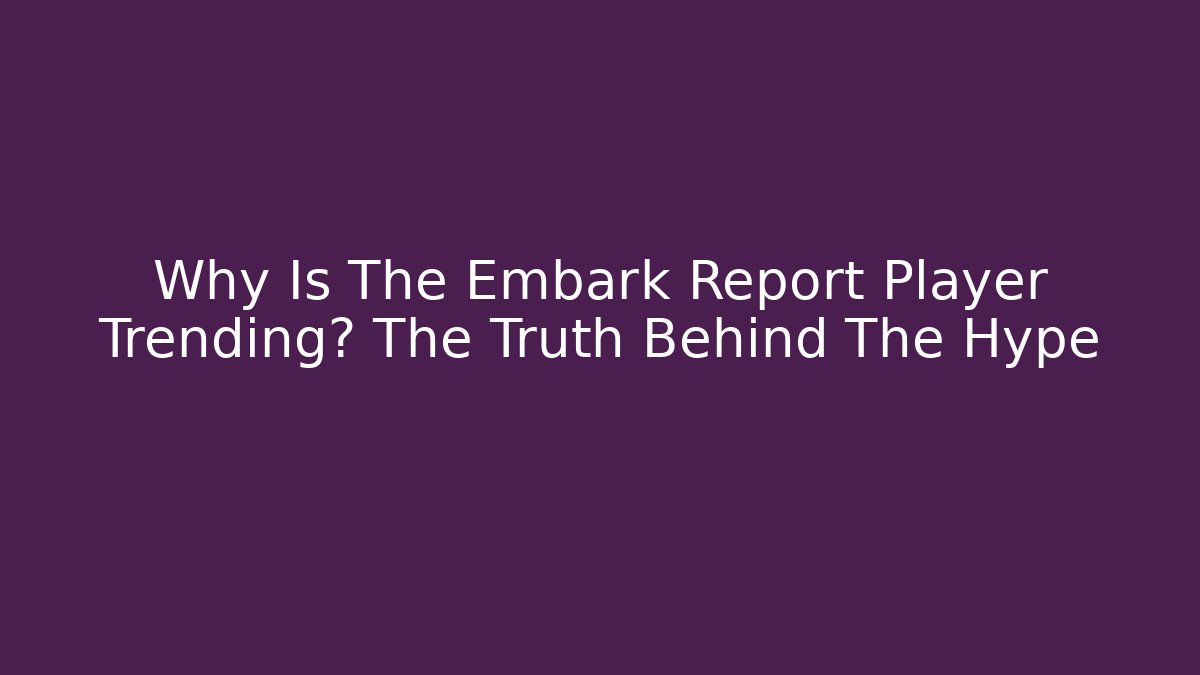 Why Is The Embark Report Player Trending? The Truth Behind The Hype