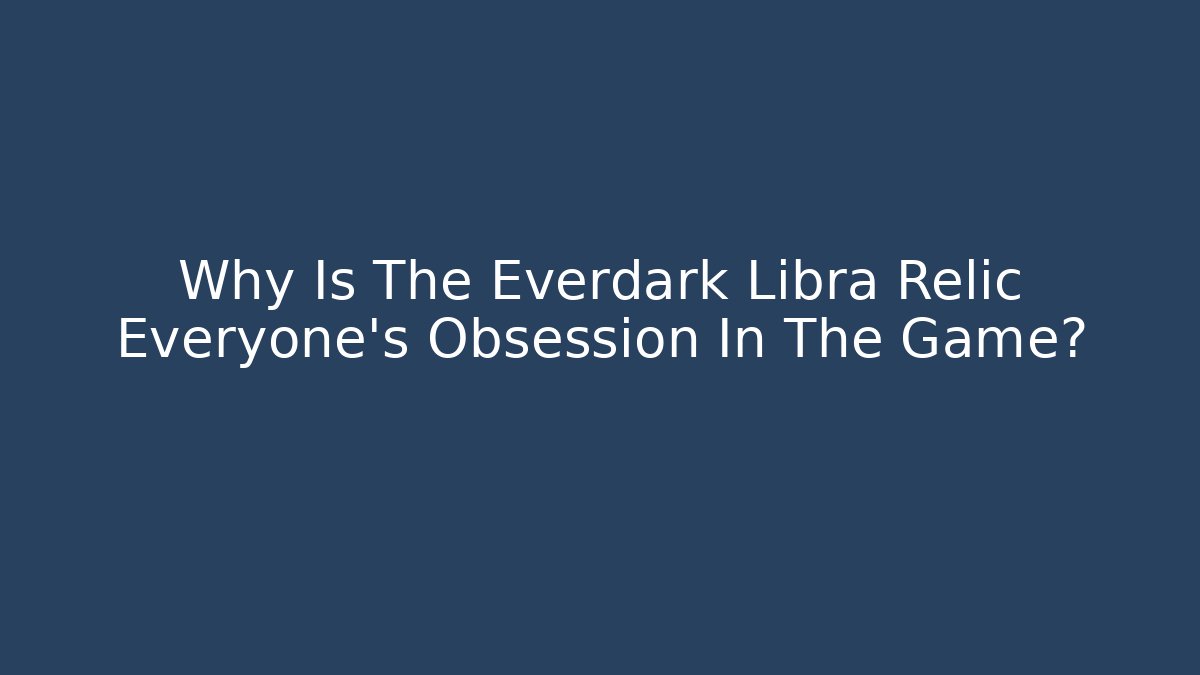 Why Is The Everdark Libra Relic Everyone's Obsession In The Game?