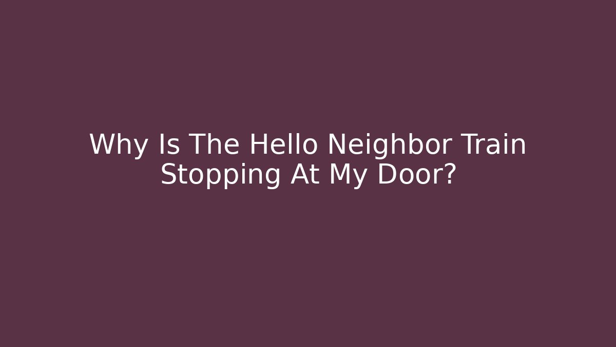 Why Is The Hello Neighbor Train Stopping At My Door?