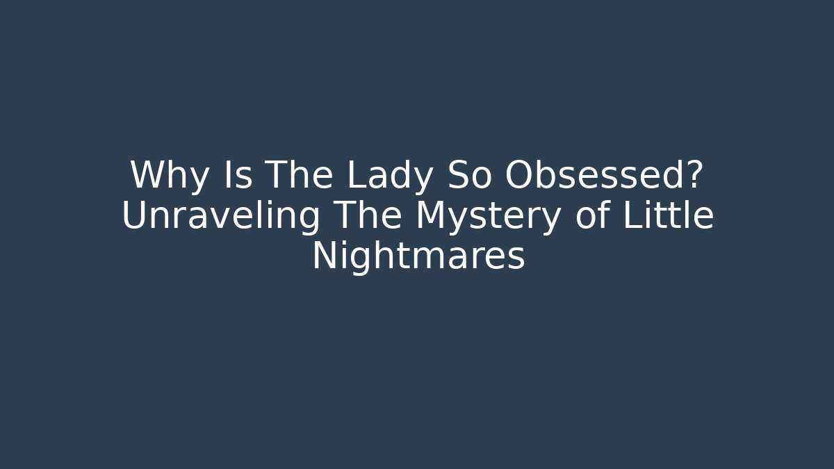 Why Is The Lady So Obsessed? Unraveling The Mystery of Little Nightmares - Método de Aprovação