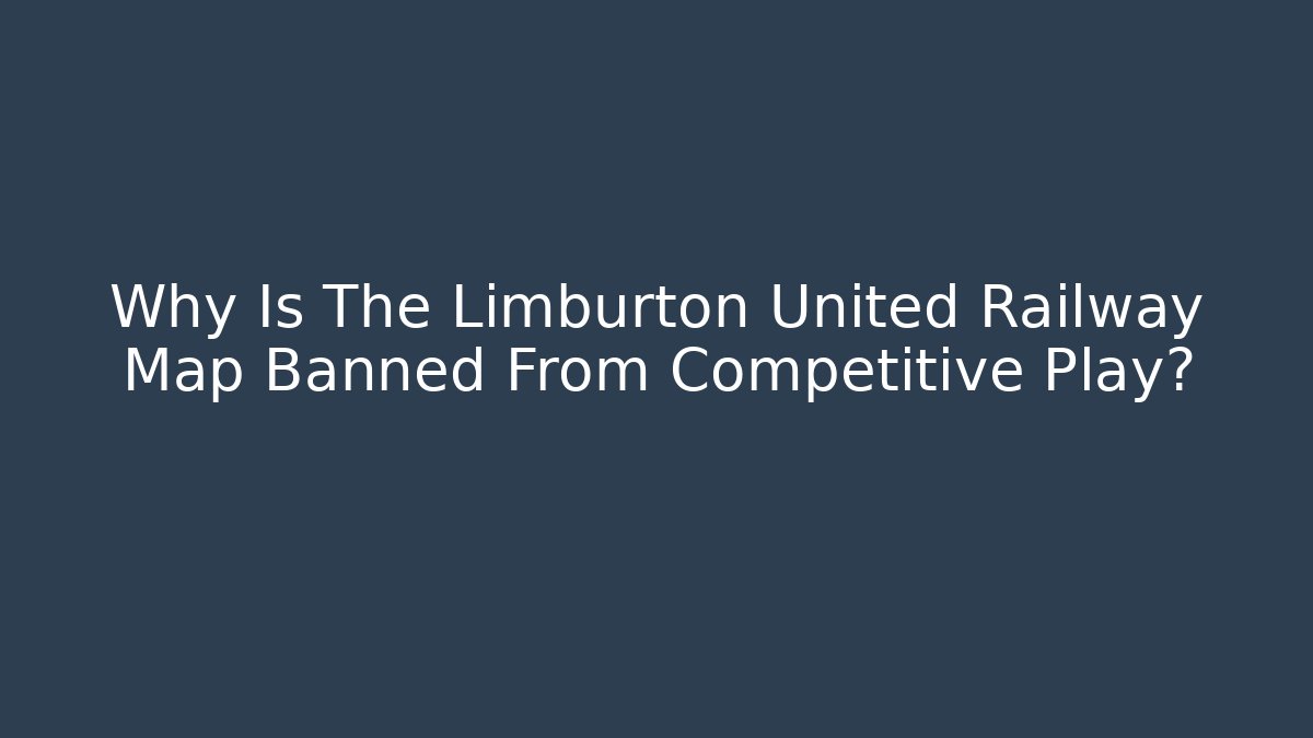 Why Is The Limburton United Railway Map Banned From Competitive Play?