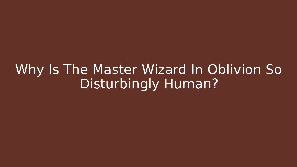Why Is The Master Wizard In Oblivion So Disturbingly Human?