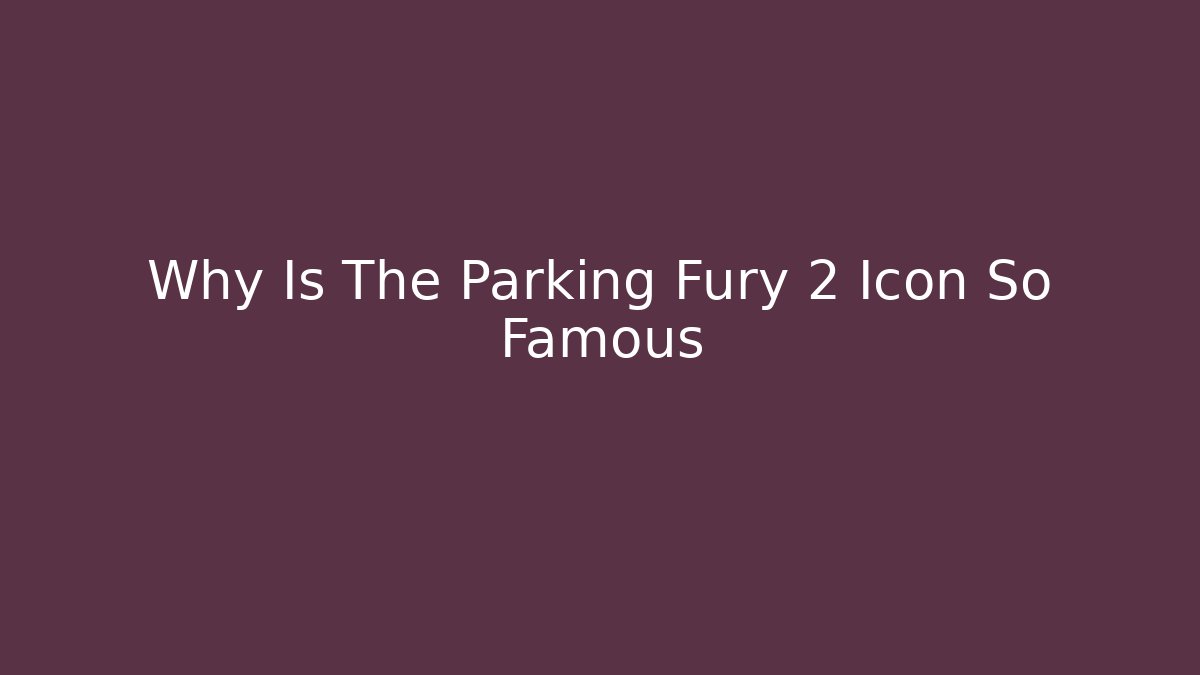 Why Is The Parking Fury 2 Icon So Famous