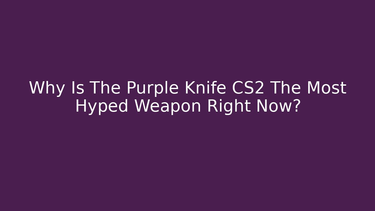 Why Is The Purple Knife CS2 The Most Hyped Weapon Right Now?