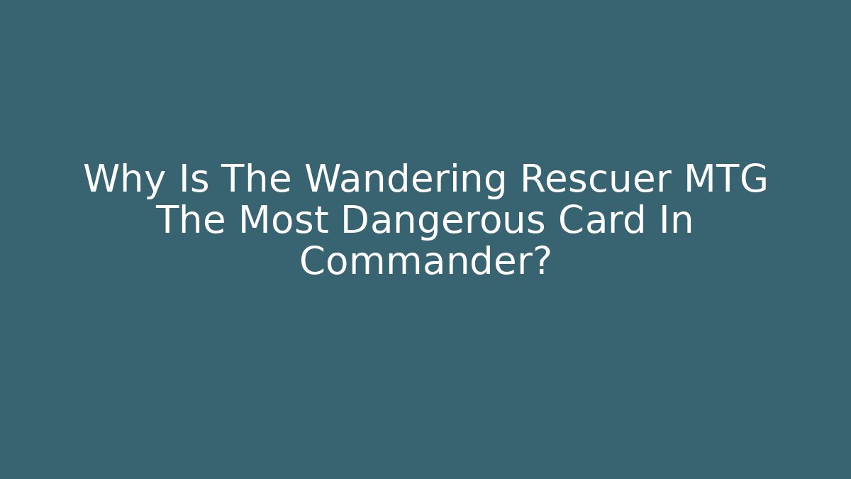 Why Is The Wandering Rescuer MTG The Most Dangerous Card In Commander?