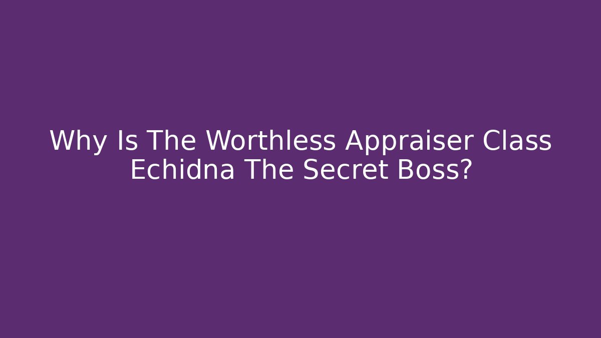 Why Is The Worthless Appraiser Class Echidna The Secret Boss?