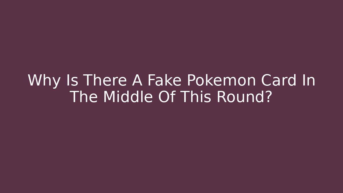 Why Is There A Fake Pokémon Card In The Middle Of This Round?