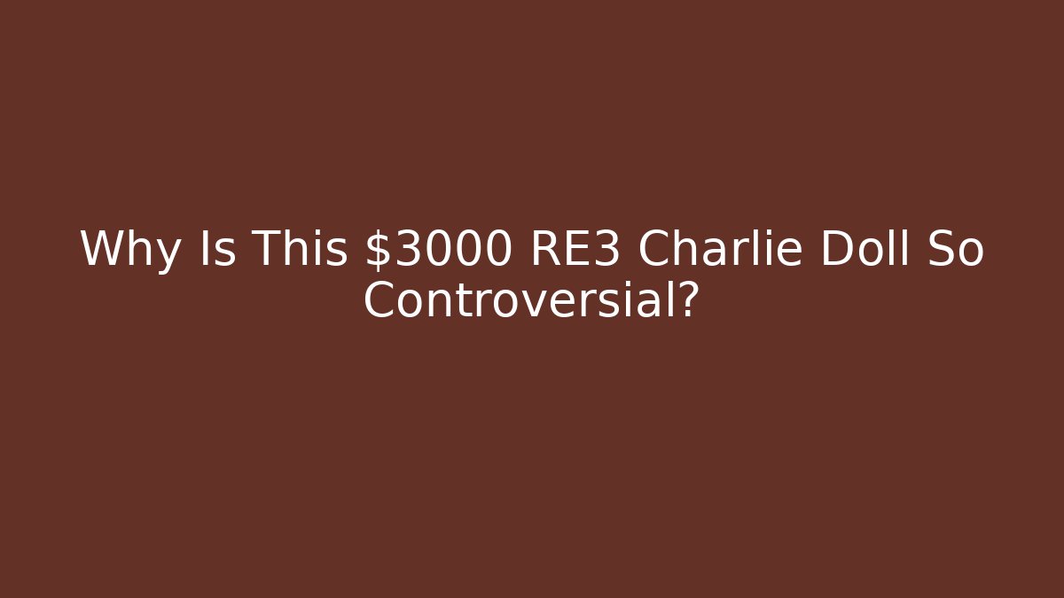Why Is This $3000 RE3 Charlie Doll So Controversial?