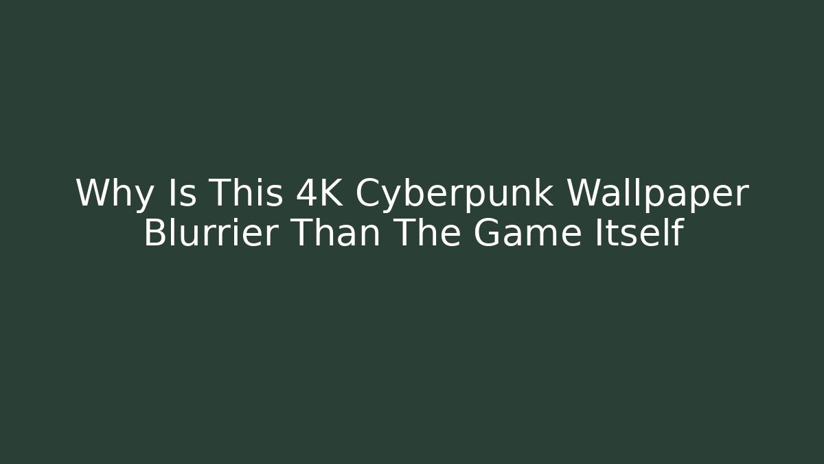 Why Is This 4K Cyberpunk Wallpaper Blurrier Than The Game Itself