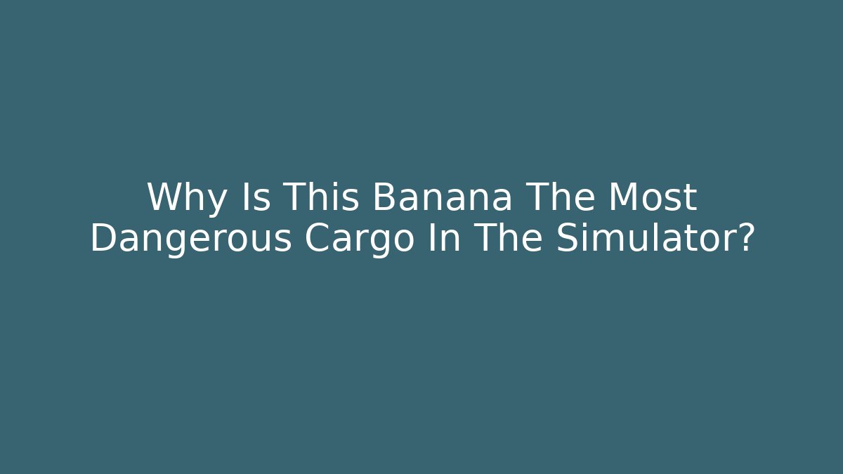 Why Is This Banana The Most Dangerous Cargo In The Simulator?