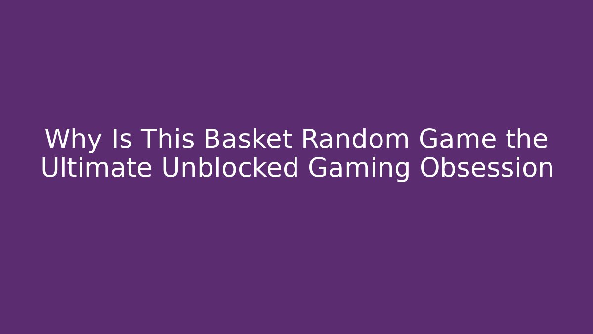 Why Is This Basket Random Game the Ultimate Unblocked Gaming Obsession