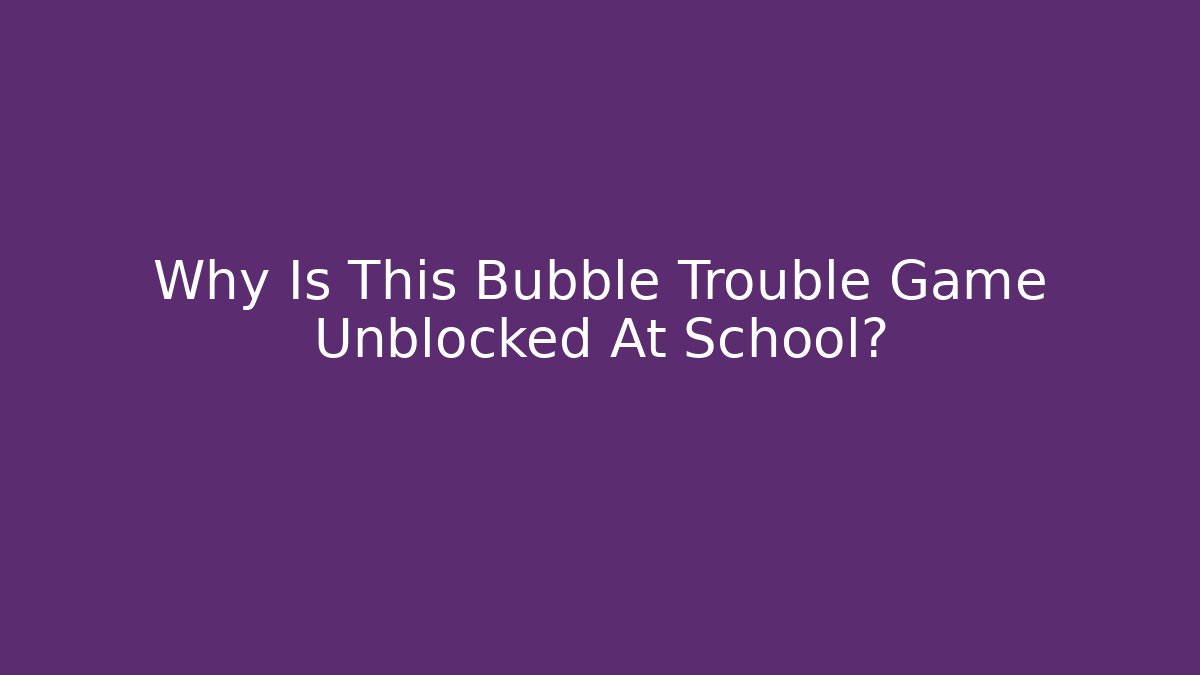 Why Is This Bubble Trouble Game Unblocked At School?