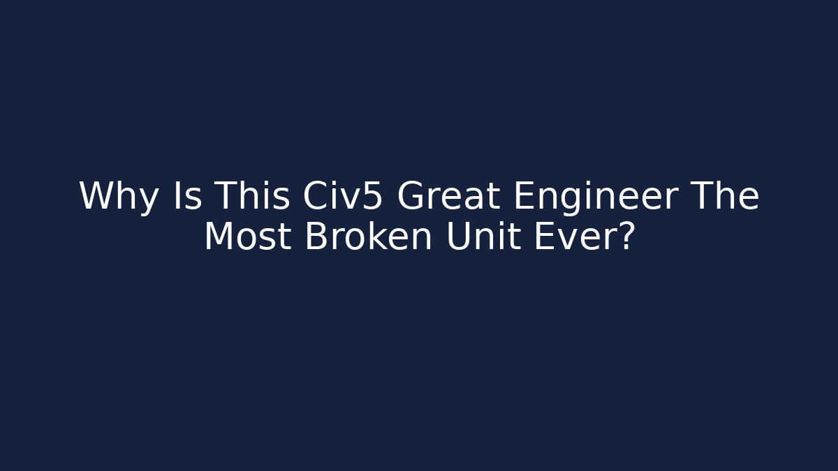 Why Is This Civ5 Great Engineer The Most Broken Unit Ever?