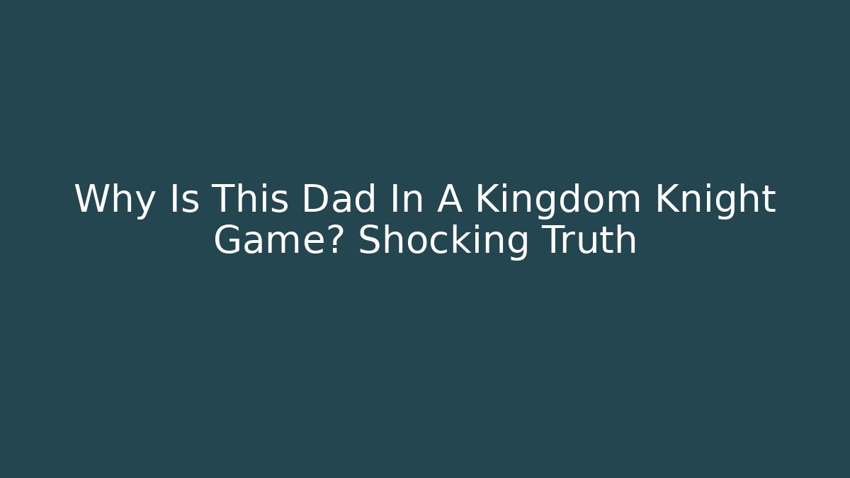 Why Is This Dad In A Kingdom Knight Game? Shocking Truth