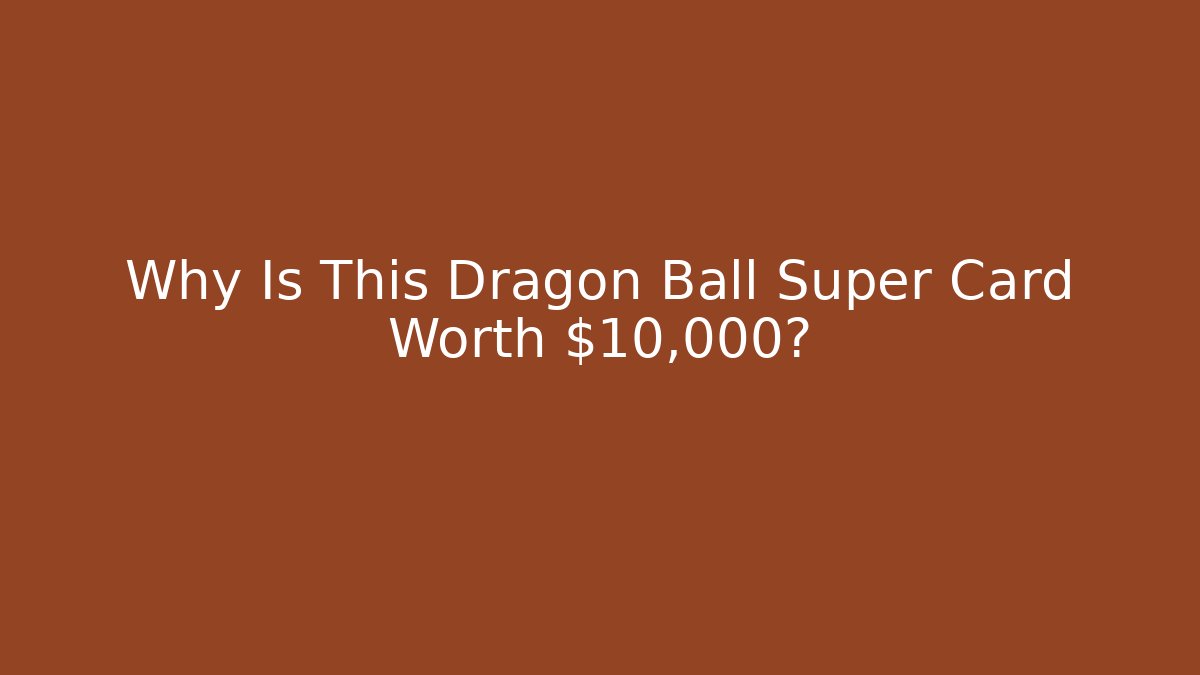 Why Is This Dragon Ball Super Card Worth $10,000?